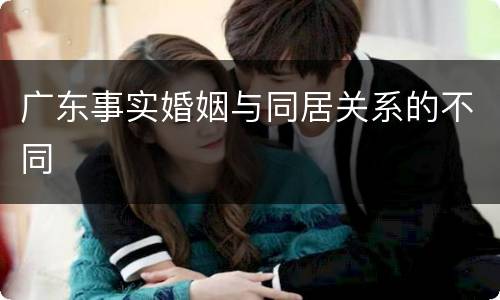 广东事实婚姻与同居关系的不同