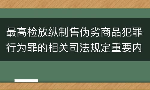 最高检放纵制售伪劣商品犯罪行为罪的相关司法规定重要内容都有哪些