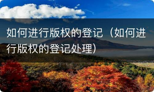 如何进行版权的登记（如何进行版权的登记处理）