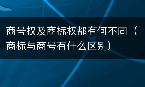 商号权及商标权都有何不同（商标与商号有什么区别）