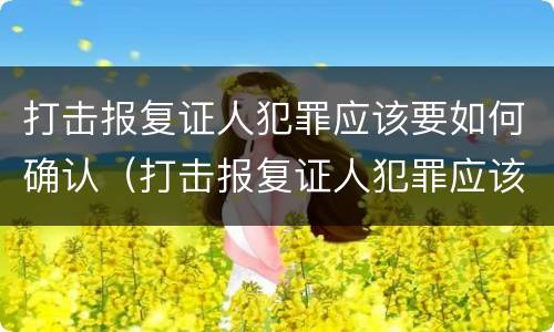 打击报复证人犯罪应该要如何确认（打击报复证人犯罪应该要如何确认关系）