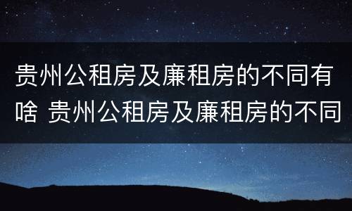 贵州公租房及廉租房的不同有啥 贵州公租房及廉租房的不同有啥区别