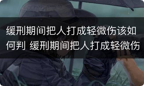 缓刑期间把人打成轻微伤该如何判 缓刑期间把人打成轻微伤该如何判定