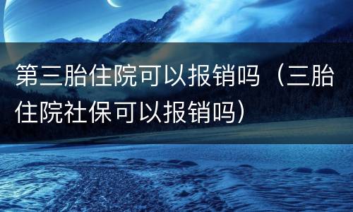 第三胎住院可以报销吗（三胎住院社保可以报销吗）