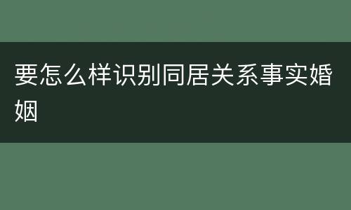 要怎么样识别同居关系事实婚姻