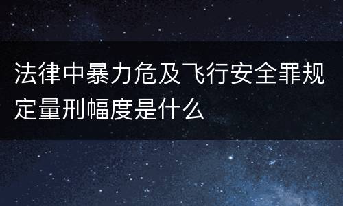 法律中暴力危及飞行安全罪规定量刑幅度是什么