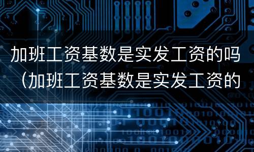 加班工资基数是实发工资的吗（加班工资基数是实发工资的吗为什么）