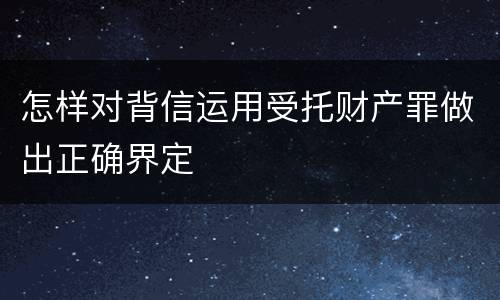 怎样对背信运用受托财产罪做出正确界定