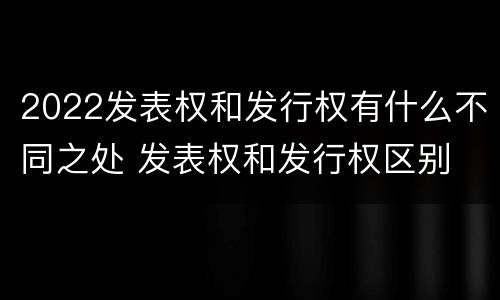 2022发表权和发行权有什么不同之处 发表权和发行权区别