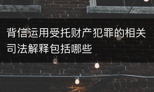 背信运用受托财产犯罪的相关司法解释包括哪些