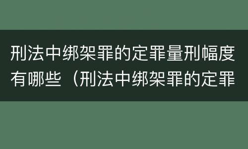 刑法中绑架罪的定罪量刑幅度有哪些（刑法中绑架罪的定罪量刑幅度有哪些规定）