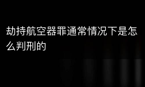 劫持航空器罪通常情况下是怎么判刑的