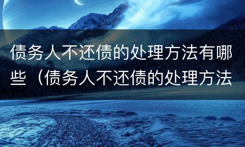 债务人不还债的处理方法有哪些（债务人不还债的处理方法有哪些呢）