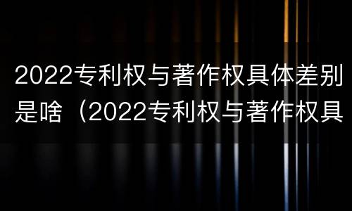2022专利权与著作权具体差别是啥（2022专利权与著作权具体差别是啥呢）