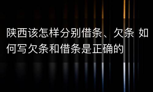 陕西该怎样分别借条、欠条 如何写欠条和借条是正确的