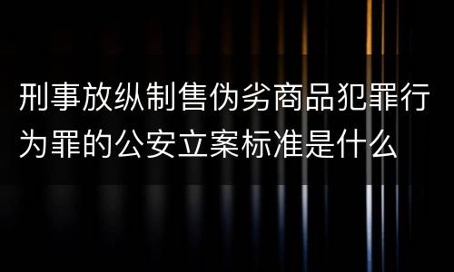 刑事放纵制售伪劣商品犯罪行为罪的公安立案标准是什么