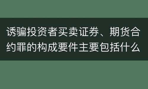 诱骗投资者买卖证券、期货合约罪的构成要件主要包括什么
