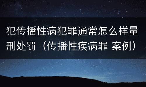 犯传播性病犯罪通常怎么样量刑处罚（传播性疾病罪 案例）