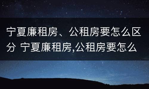 宁夏廉租房、公租房要怎么区分 宁夏廉租房,公租房要怎么区分呢