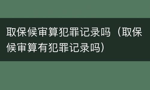 取保候审算犯罪记录吗（取保候审算有犯罪记录吗）