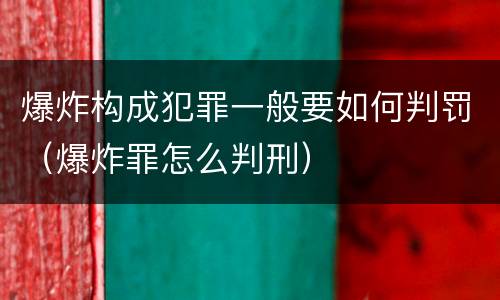 爆炸构成犯罪一般要如何判罚（爆炸罪怎么判刑）