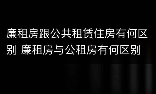 廉租房跟公共租赁住房有何区别 廉租房与公租房有何区别
