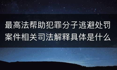 最高法帮助犯罪分子逃避处罚案件相关司法解释具体是什么主要内容