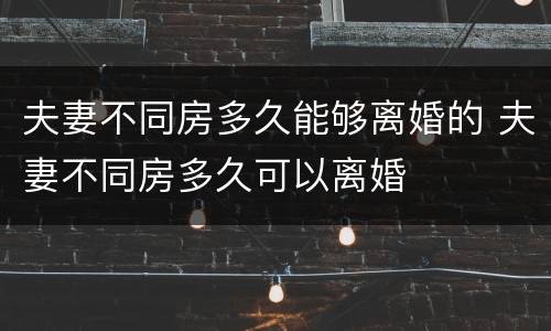 夫妻不同房多久能够离婚的 夫妻不同房多久可以离婚
