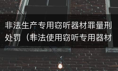 非法生产专用窃听器材罪量刑处罚（非法使用窃听专用器材罪司法解释）