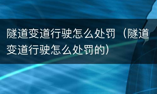 隧道变道行驶怎么处罚（隧道变道行驶怎么处罚的）