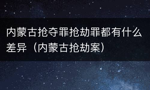 内蒙古抢夺罪抢劫罪都有什么差异（内蒙古抢劫案）