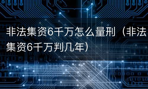 非法集资6千万怎么量刑（非法集资6千万判几年）