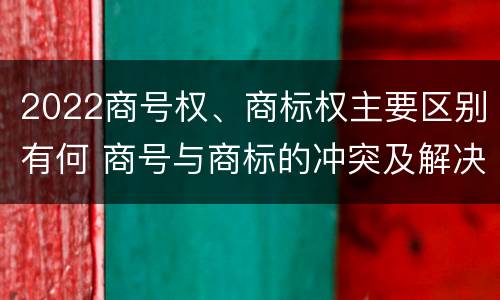 2022商号权、商标权主要区别有何 商号与商标的冲突及解决措施