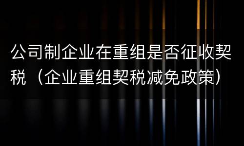 公司制企业在重组是否征收契税（企业重组契税减免政策）
