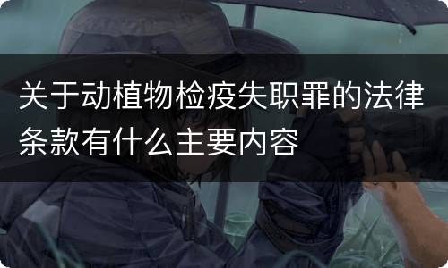 关于动植物检疫失职罪的法律条款有什么主要内容
