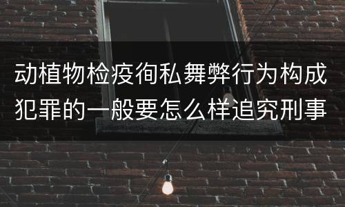 动植物检疫徇私舞弊行为构成犯罪的一般要怎么样追究刑事责任