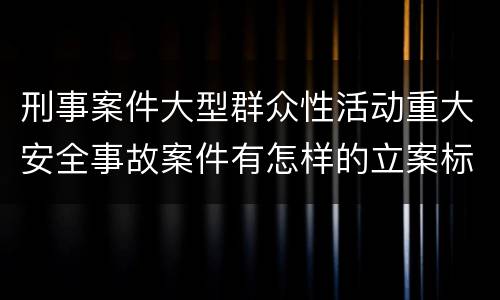 刑事案件大型群众性活动重大安全事故案件有怎样的立案标准