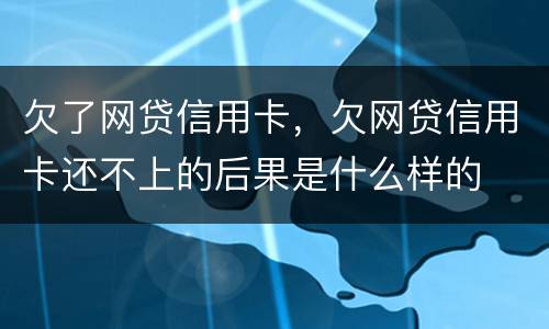 欠了网贷信用卡，欠网贷信用卡还不上的后果是什么样的
