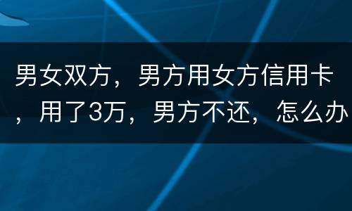 男女双方，男方用女方信用卡，用了3万，男方不还，怎么办