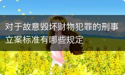 对于故意毁坏财物犯罪的刑事立案标准有哪些规定