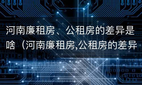河南廉租房、公租房的差异是啥（河南廉租房,公租房的差异是啥原因）