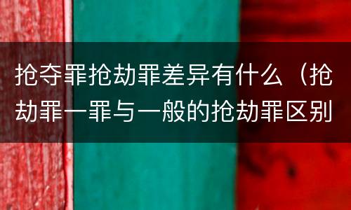 抢夺罪抢劫罪差异有什么（抢劫罪一罪与一般的抢劫罪区别）