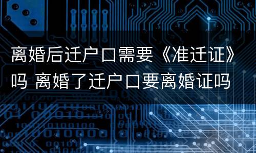 离婚后迁户口需要《准迁证》吗 离婚了迁户口要离婚证吗