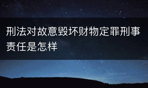 刑法对故意毁坏财物定罪刑事责任是怎样