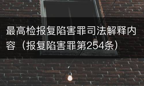 最高检报复陷害罪司法解释内容（报复陷害罪第254条）