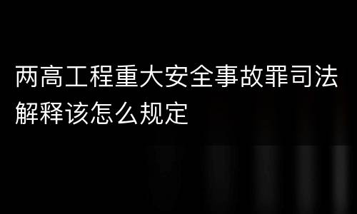 两高工程重大安全事故罪司法解释该怎么规定