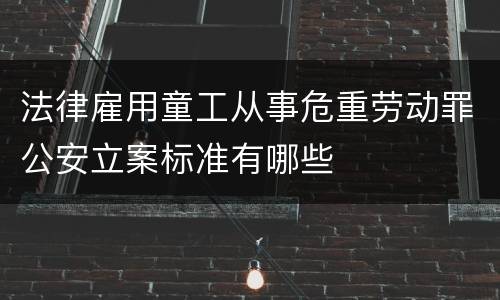 法律雇用童工从事危重劳动罪公安立案标准有哪些