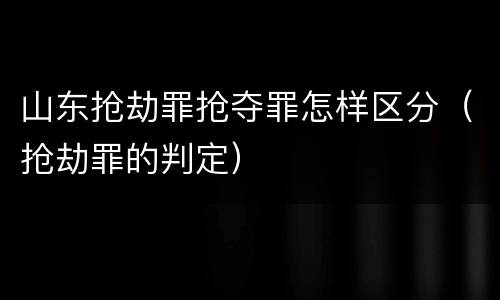 山东抢劫罪抢夺罪怎样区分（抢劫罪的判定）