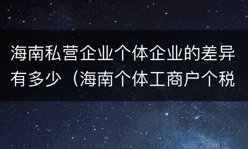 海南私营企业个体企业的差异有多少（海南个体工商户个税起征点）