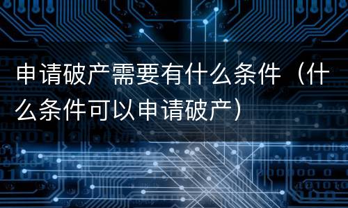 申请破产需要有什么条件（什么条件可以申请破产）